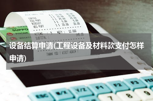 设备结算申请(工程设备及材料款支付怎样申请)