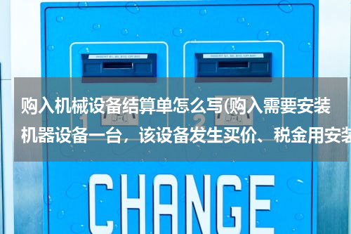 购入机械设备结算单怎么写(购入需要安装机器设备一台，该设备发生买价、税金用安装费共计125000元，该设备安装完工，经验收合交付使)