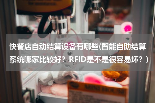 快餐店自动结算设备有哪些(智能自助结算系统哪家比较好？RFID是不是很容易坏？)