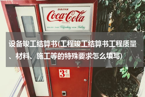 设备竣工结算书(工程竣工结算书工程质量、材料、施工等的特殊要求怎么填写)