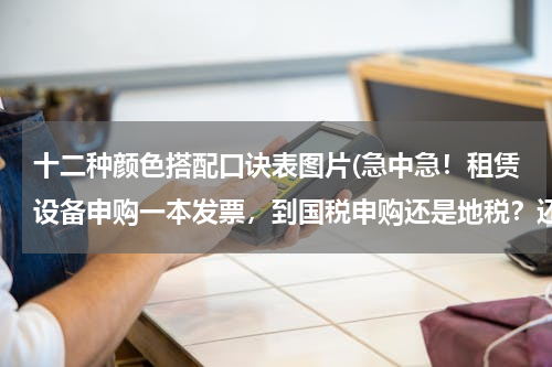 十二种颜色搭配口诀表图片(急中急！租赁设备申购一本发票，到国税申购还是地税？还有财务专用章在地税申请还是国税申请？)