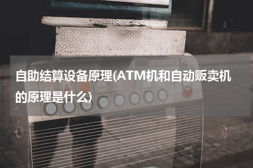 自助结算设备原理(ATM机和自动贩卖机的原理是什么)