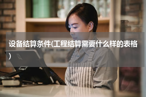设备结算条件(工程结算需要什么样的表格)