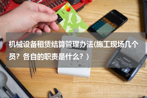 机械设备租赁结算管理办法(施工现场几个员？各自的职责是什么？)