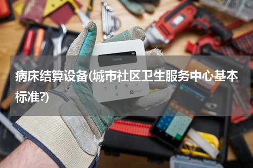 病床结算设备(城市社区卫生服务中心基本标准?)