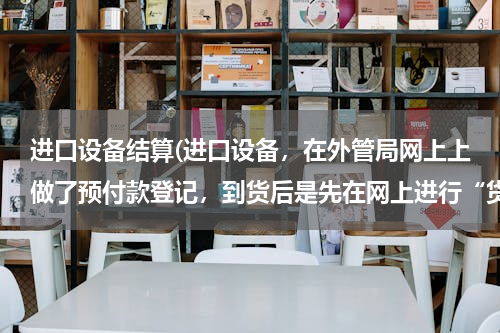 进口设备结算(进口设备，在外管局网上上做了预付款登记，到货后是先在网上进行“货到注销申请”还是直接去外管局做核销)