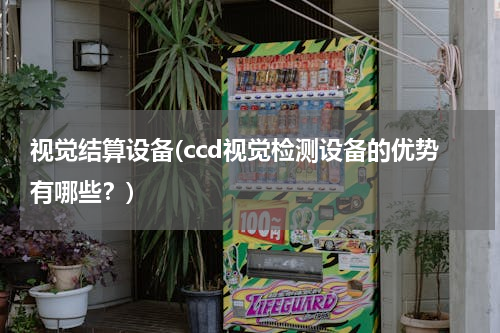 视觉结算设备(ccd视觉检测设备的优势有哪些？)