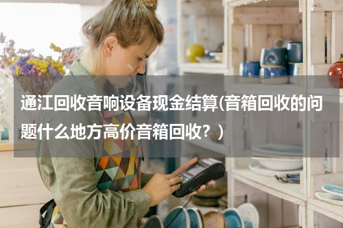 通江回收音响设备现金结算(音箱回收的问题什么地方高价音箱回收？)