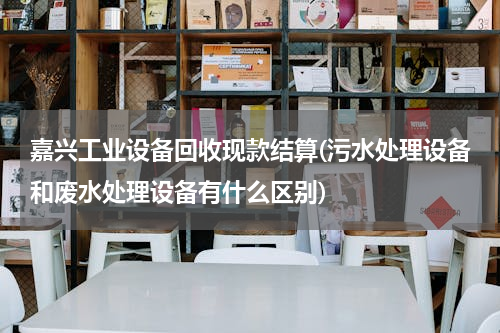 嘉兴工业设备回收现款结算(污水处理设备和废水处理设备有什么区别)