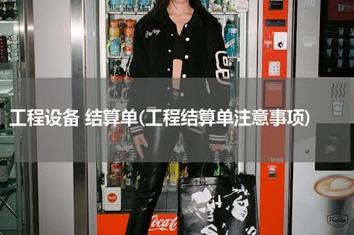 工程设备 结算单(工程结算单注意事项)