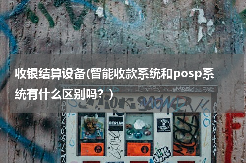 收银结算设备(智能收款系统和posp系统有什么区别吗？)