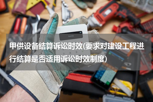甲供设备结算诉讼时效(要求对建设工程进行结算是否适用诉讼时效制度)