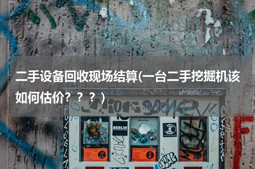 二手设备回收现场结算(一台二手挖掘机该如何估价？？？)