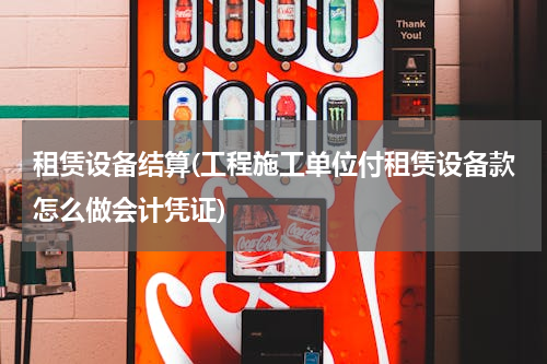 租赁设备结算(工程施工单位付租赁设备款怎么做会计凭证)