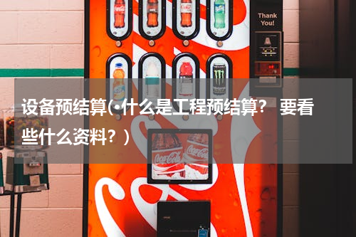 设备预结算(·什么是工程预结算？ 要看些什么资料？)