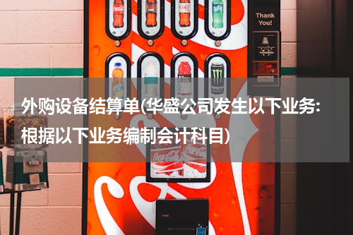 外购设备结算单(华盛公司发生以下业务:根据以下业务编制会计科目)