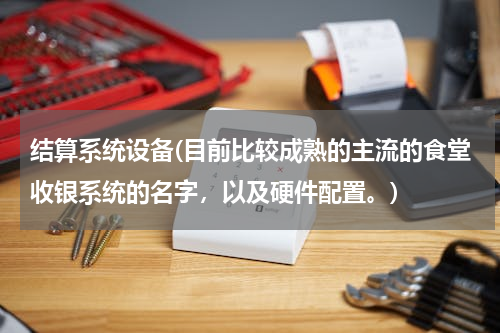结算系统设备(目前比较成熟的主流的食堂收银系统的名字，以及硬件配置。)