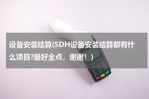 设备安装结算(SDH设备安装结算都有什么项目?最好全点，谢谢！)
