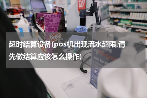 超时结算设备(pos机出现流水超限,请先做结算应该怎么操作)