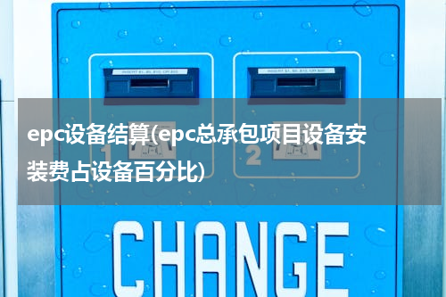 epc设备结算(epc总承包项目设备安装费占设备百分比)