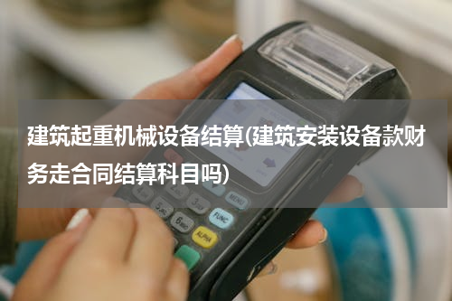 建筑起重机械设备结算(建筑安装设备款财务走合同结算科目吗)