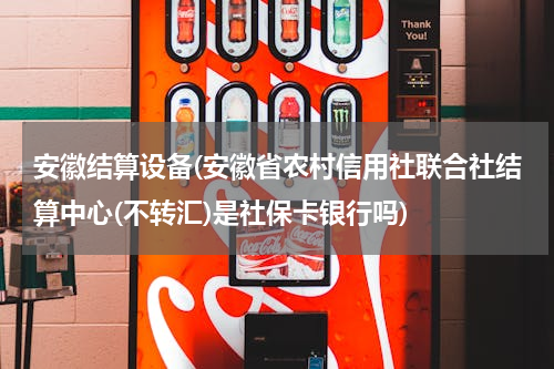 安徽结算设备(安徽省农村信用社联合社结算中心(不转汇)是社保卡银行吗)