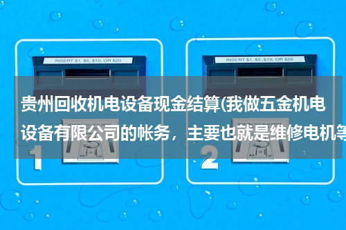 贵州回收机电设备现金结算(我做五金机电设备有限公司的帐务，主要也就是维修电机等，最近因工作需要现金购入油漆，会计分录该怎样做)
