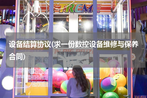 设备结算协议(求一份数控设备维修与保养合同)