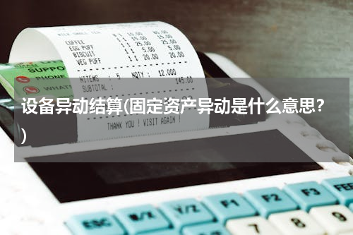 设备异动结算(固定资产异动是什么意思？)