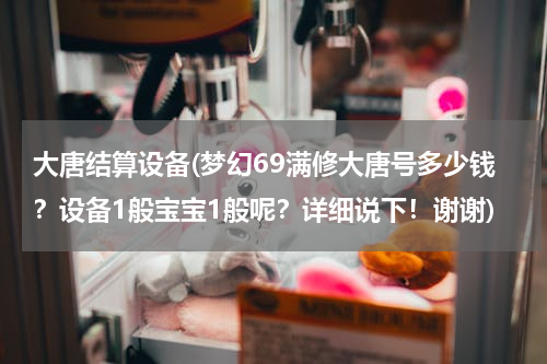 大唐结算设备(梦幻69满修大唐号多少钱？设备1般宝宝1般呢？详细说下！谢谢)