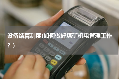 设备结算制度(如何做好煤矿机电管理工作？)