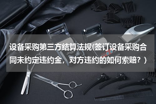 设备采购第三方结算法规(签订设备采购合同未约定违约金，对方违约的如何索赔？)