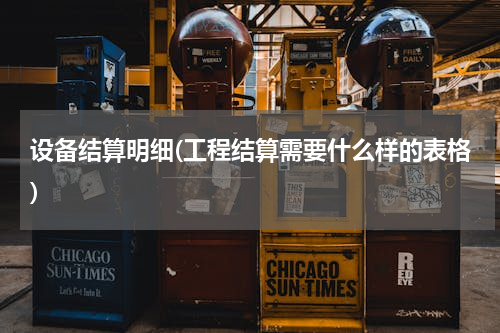 设备结算明细(工程结算需要什么样的表格)