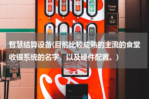 智慧结算设备(目前比较成熟的主流的食堂收银系统的名字，以及硬件配置。)