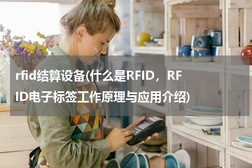 rfid结算设备(什么是RFID，RFID电子标签工作原理与应用介绍)