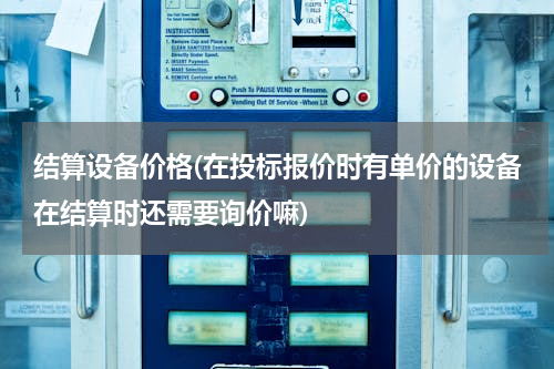 结算设备价格(在投标报价时有单价的设备在结算时还需要询价嘛)