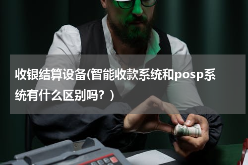 收银结算设备(智能收款系统和posp系统有什么区别吗？)