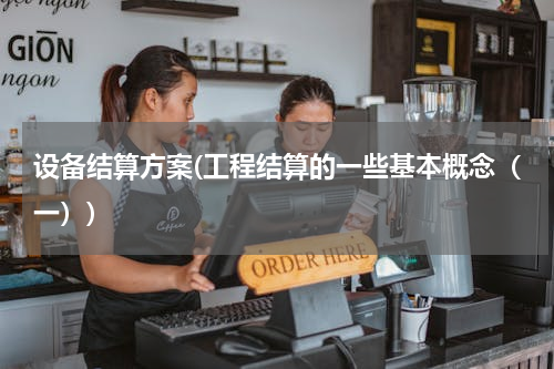 设备结算方案(工程结算的一些基本概念（一）)