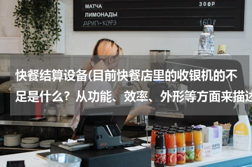 快餐结算设备(目前快餐店里的收银机的不足是什么？从功能、效率、外形等方面来描述)