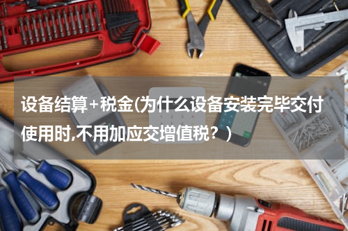设备结算+税金(为什么设备安装完毕交付使用时,不用加应交增值税？)