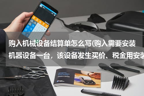 购入机械设备结算单怎么写(购入需要安装机器设备一台，该设备发生买价、税金用安装费共计125000元，该设备安装完工，经验收合交付使)