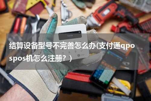 结算设备型号不完善怎么办(支付通qpospos机怎么注册？)