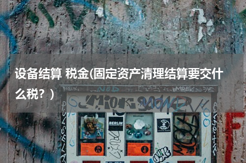 设备结算 税金(固定资产清理结算要交什么税？)