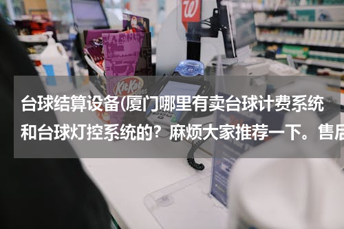 台球结算设备(厦门哪里有卖台球计费系统和台球灯控系统的？麻烦大家推荐一下。售后服务一定要好的。谢谢。)