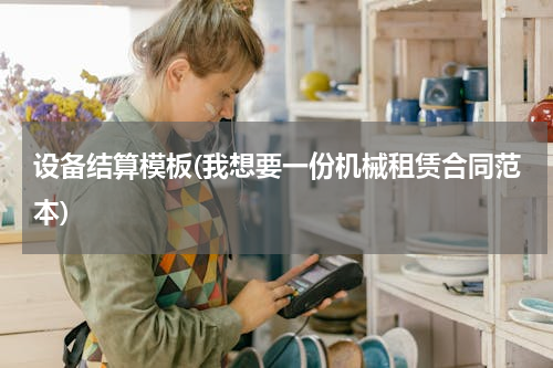 设备结算模板(我想要一份机械租赁合同范本)