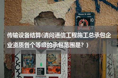 传输设备结算(请问通信工程施工总承包企业资质各个等级的承包范围是？)