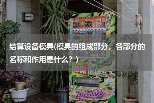 结算设备模具(模具的组成部分，各部分的名称和作用是什么？)