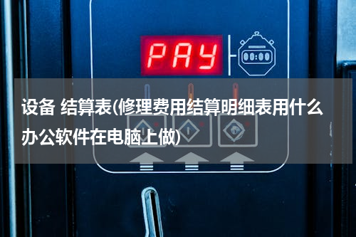 设备 结算表(修理费用结算明细表用什么办公软件在电脑上做)