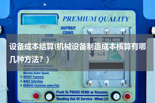 设备成本结算(机械设备制造成本核算有哪几种方法？)