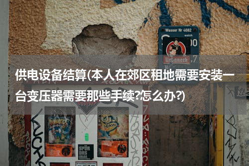 供电设备结算(本人在郊区租地需要安装一台变压器需要那些手续?怎么办?)